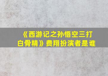 《西游记之孙悟空三打白骨精》费翔扮演者是谁