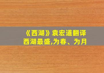 《西湖》袁宏道翻译西湖最盛,为春、为月