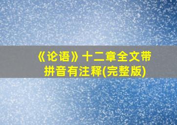 《论语》十二章全文带拼音有注释(完整版)