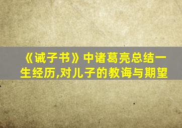 《诫子书》中诸葛亮总结一生经历,对儿子的教诲与期望