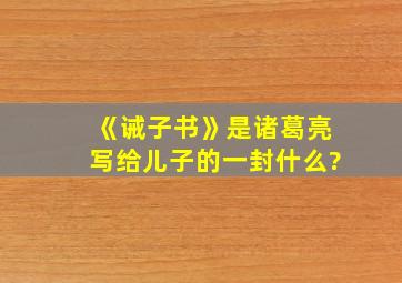 《诫子书》是诸葛亮写给儿子的一封什么?