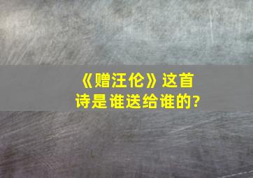 《赠汪伦》这首诗是谁送给谁的?