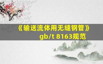 《输送流体用无缝钢管》gb/t 8163规范