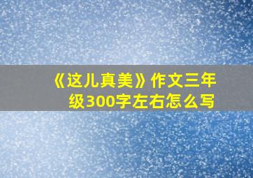 《这儿真美》作文三年级300字左右怎么写