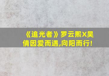 《追光者》罗云熙X吴倩因爱而遇,向阳而行!