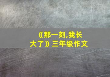 《那一刻,我长大了》三年级作文