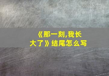 《那一刻,我长大了》结尾怎么写