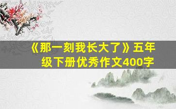 《那一刻我长大了》五年级下册优秀作文400字