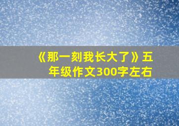 《那一刻我长大了》五年级作文300字左右