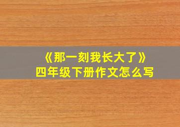 《那一刻我长大了》四年级下册作文怎么写