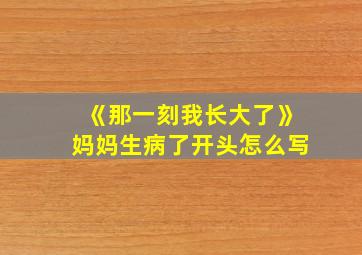 《那一刻我长大了》妈妈生病了开头怎么写