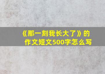 《那一刻我长大了》的作文短文500字怎么写