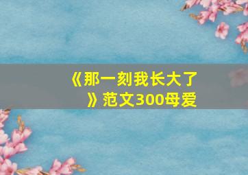 《那一刻我长大了》范文300母爱