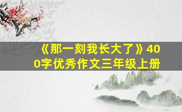 《那一刻我长大了》400字优秀作文三年级上册