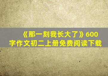 《那一刻我长大了》600字作文初二上册免费阅读下载