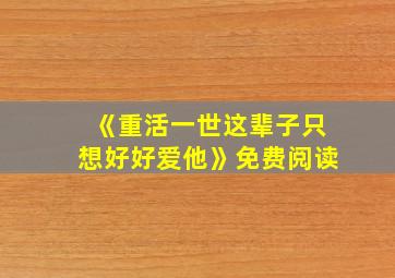 《重活一世这辈子只想好好爱他》免费阅读