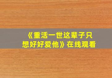 《重活一世这辈子只想好好爱他》在线观看