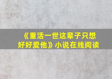 《重活一世这辈子只想好好爱他》小说在线阅读