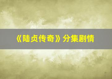 《陆贞传奇》分集剧情