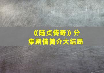 《陆贞传奇》分集剧情简介大结局