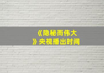 《隐秘而伟大》央视播出时间