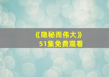 《隐秘而伟大》51集免费观看