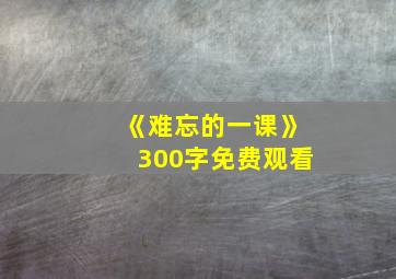 《难忘的一课》300字免费观看