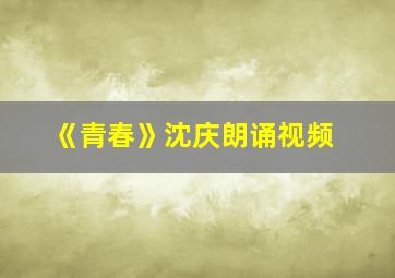 《青春》沈庆朗诵视频