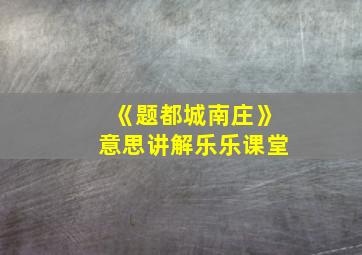 《题都城南庄》意思讲解乐乐课堂