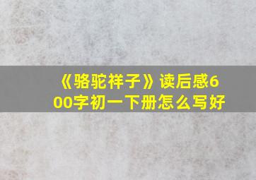 《骆驼祥子》读后感600字初一下册怎么写好