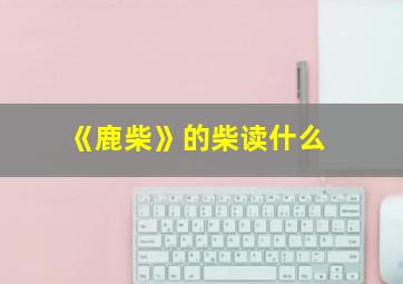 《鹿柴》的柴读什么