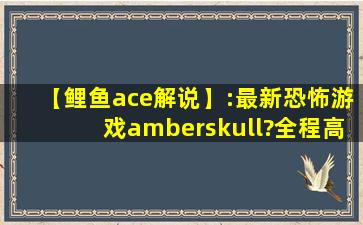 【鲤鱼ace解说】:最新恐怖游戏amberskull?全程高能!