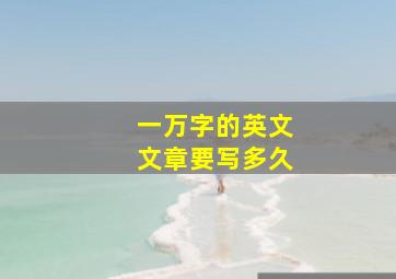 一万字的英文文章要写多久