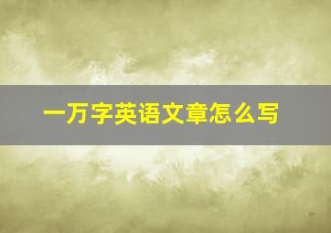 一万字英语文章怎么写