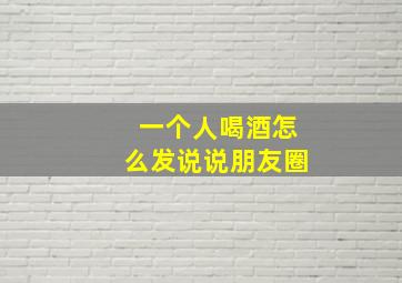 一个人喝酒怎么发说说朋友圈