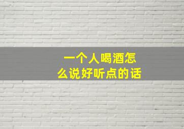 一个人喝酒怎么说好听点的话