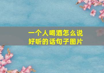 一个人喝酒怎么说好听的话句子图片