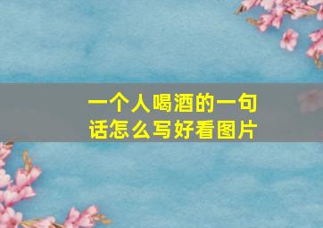 一个人喝酒的一句话怎么写好看图片