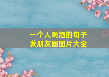 一个人喝酒的句子发朋友圈图片大全