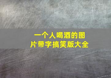 一个人喝酒的图片带字搞笑版大全