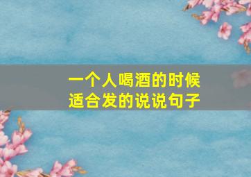 一个人喝酒的时候适合发的说说句子