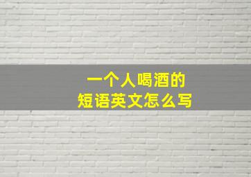 一个人喝酒的短语英文怎么写