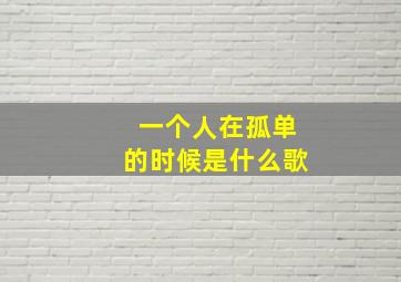 一个人在孤单的时候是什么歌