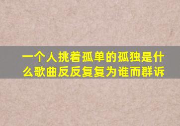 一个人挑着孤单的孤独是什么歌曲反反复复为谁而群诉