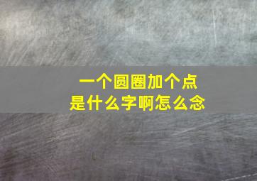 一个圆圈加个点是什么字啊怎么念