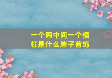 一个圈中间一个横杠是什么牌子首饰