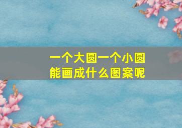 一个大圆一个小圆能画成什么图案呢