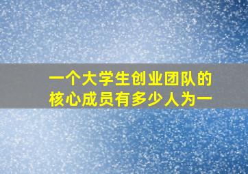 一个大学生创业团队的核心成员有多少人为一