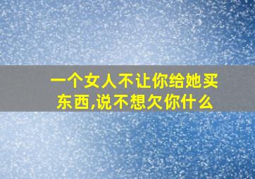 一个女人不让你给她买东西,说不想欠你什么