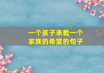 一个孩子承载一个家族的希望的句子